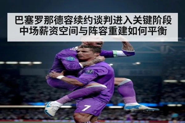 巴塞罗那德容续约谈判进入关键阶段 中场薪资空间与阵容重建如何平衡