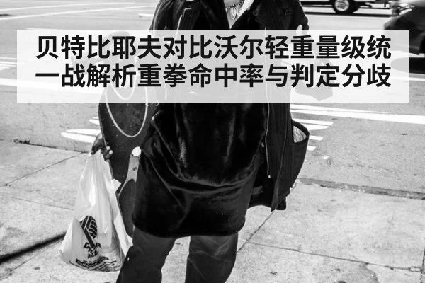 贝特比耶夫对比沃尔轻重量级统一战解析重拳命中率与判定分歧