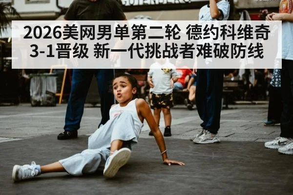 2026美网男单第二轮 德约科维奇3-1晋级 新一代挑战者难破防线