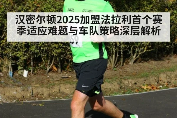 汉密尔顿2025加盟法拉利首个赛季适应难题与车队策略深层解析
