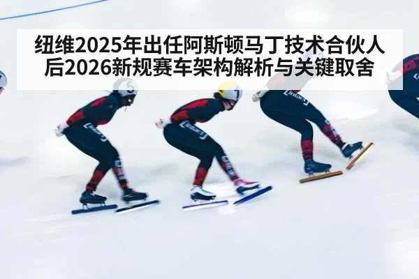 纽维2025年出任阿斯顿马丁技术合伙人后2026新规赛车架构解析与关键取舍