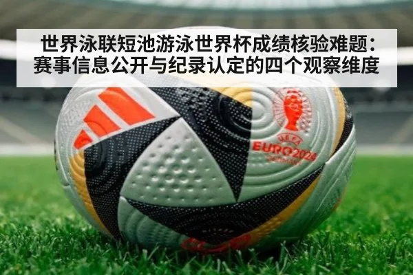 世界泳联短池游泳世界杯成绩核验难题：赛事信息公开与纪录认定的四个观察维度